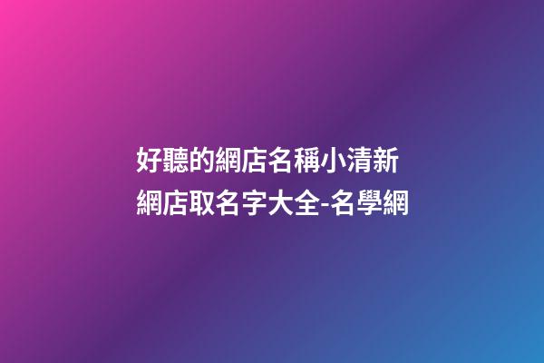 好聽的網店名稱小清新 網店取名字大全-名學網
